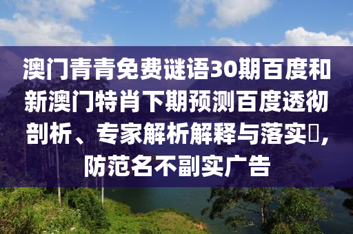 澳门青青免费谜语30期百度和新澳门特肖下期预测百度透彻剖析、专家解析解释与落实​,防范名不副实广告