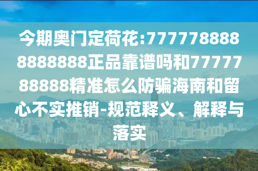 今期奥门定荷花:7777788888888888正品靠谱吗和7777788888精准怎么防骗海南和留心不实推销-规范释义、解释与落实