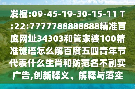 发掘:09-45-19-30-15-11 T:22:7777788888888精准百度网址34303和管家婆100精准谜语怎么解百度五四青年节代表什么生肖和防范名不副实广告,创新释义、解释与落实