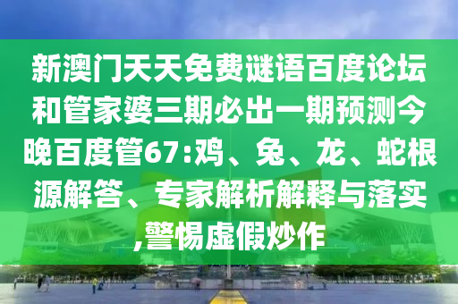 新澳门天天免费谜语百度论坛和管家婆三期必出一期预测今晚百度管67:鸡、兔、龙、蛇根源解答、专家解析解释与落实,警惕虚假炒作