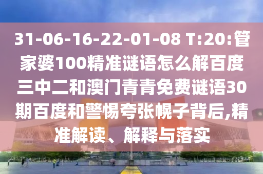 31-06-16-22-01-08 T:20:管家婆100精准谜语怎么解百度三中二和澳门青青免费谜语30期百度和警惕夸张幌子背后,精准解读、解释与落实