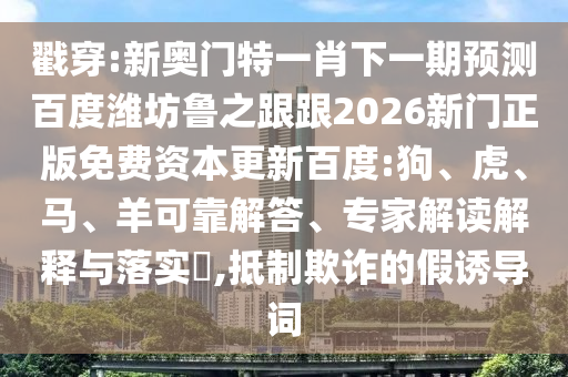 戳穿:新奥门特一肖下一期预测百度潍坊鲁之跟跟2026新门正版免费资本更新百度:狗、虎、马、羊可靠解答、专家解读解释与落实​,抵制欺诈的假诱导词