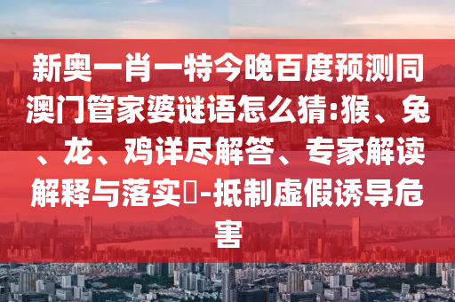 新奥一肖一特今晚百度预测同澳门管家婆谜语怎么猜:猴、兔、龙、鸡详尽解答、专家解读解释与落实​-抵制虚假诱导危害
