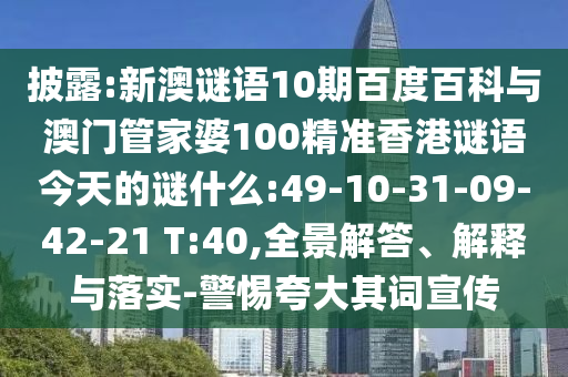 披露:新澳谜语10期百度百科与澳门管家婆100精准香港谜语今天的谜什么:49-10-31-09-42-21 T:40,全景解答、解释与落实-警惕夸大其词宣传