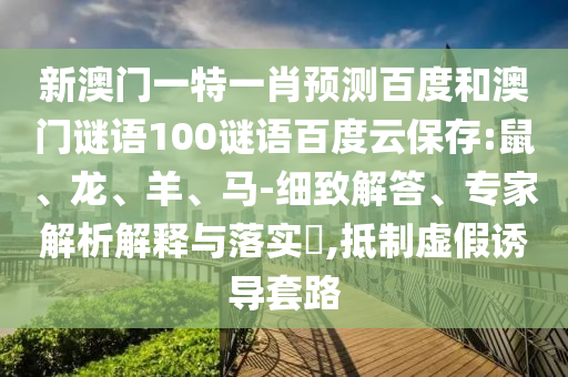 新澳门一特一肖预测百度和澳门谜语100谜语百度云保存:鼠、龙、羊、马-细致解答、专家解析解释与落实​,抵制虚假诱导套路