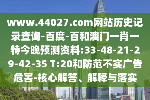 www.44027.com网站历史记录查询-百度-百和澳门一肖一特今晚预测资料:33-48-21-29-42-35 T:20和防范不实广告危害-核心解答、解释与落实