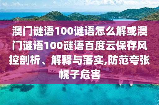 澳门谜语100谜语怎么解或澳门谜语100谜语百度云保存风控剖析、解释与落实,防范夸张幌子危害