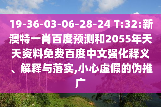 19-36-03-06-28-24 T:32:新澳特一肖百度预测和2055年天天资料免费百度中文强化释义、解释与落实,小心虚假的伪推广