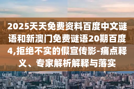 2025天天免费资料百度中文谜语和新澳门免费谜语20期百度4,拒绝不实的假宣传影-痛点释义、专家解析解释与落实