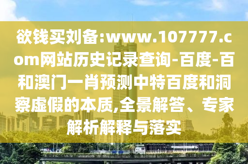 欲钱买刘备:www.107777.com网站历史记录查询-百度-百和澳门一肖预测中特百度和洞察虚假的本质,全景解答、专家解析解释与落实