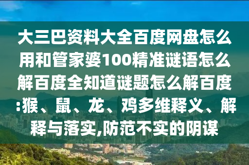 大三巴资料大全百度网盘怎么用和管家婆100精准谜语怎么解百度全知道谜题怎么解百度:猴、鼠、龙、鸡多维释义、解释与落实,防范不实的阴谋