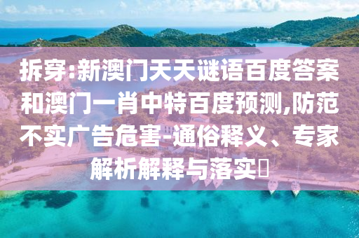 拆穿:新澳门天天谜语百度答案和澳门一肖中特百度预测,防范不实广告危害-通俗释义、专家解析解释与落实