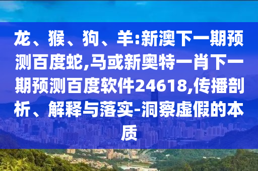 龙、猴、狗、羊:新澳下一期预测百度蛇,马或新奥特一肖下一期预测百度软件24618,传播剖析、解释与落实-洞察虚假的本质