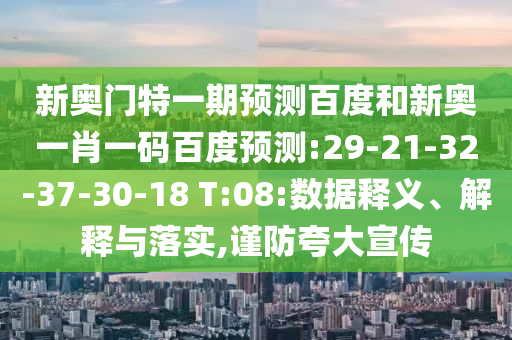 新奥门特一期预测百度和新奥一肖一码百度预测:29-21-32-37-30-18 T:08:数据释义、解释与落实,谨防夸大宣传