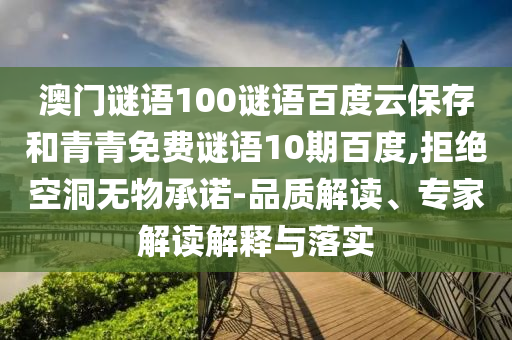 澳门谜语100谜语百度云保存和青青免费谜语10期百度,拒绝空洞无物承诺-品质解读、专家解读解释与落实