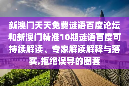 新澳门天天免费谜语百度论坛和新澳门精准10期谜语百度可持续解读、专家解读解释与落实,拒绝误导的圈套