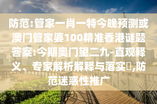防范:管家一肖一特今晚预测或澳门管家婆100精准香港谜题答案:今期奥门望二九-直观释义、专家解析解释与落实,防范迷惑性推广