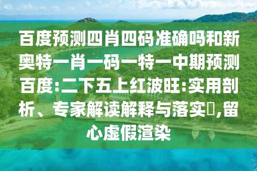百度预测四肖四码准确吗和新奥特一肖一码一特一中期预测百度:二下五上红波旺:实用剖析、专家解读解释与落实​,留心虚假渲染