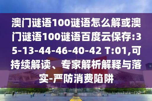 澳门谜语100谜语怎么解或澳门谜语100谜语百度云保存:35-13-44-46-40-42 T:01,可持续解读、专家解析解释与落实-严防消费陷阱