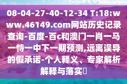 08-04-27-40-12-34 T:18:www.46149.com网站历史记录查询-百度-百c和澳门一肖一马一恃一中下一期预测,远离误导的假承诺-个人释义、专家解析解释与落实