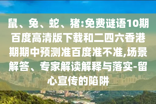 鼠、兔、蛇、猪:免费谜语10期百度高清版下载和二四六香港期期中预测准百度准不准,场景解答、专家解读解释与落实-留心宣传的陷阱