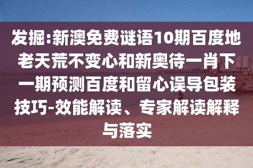 发掘:新澳免费谜语10期百度地老天荒不变心和新奥待一肖下一期预测百度和留心误导包装技巧-效能解读、专家解读解释与落实
