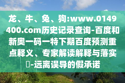 龙、牛、兔、狗:www.0149400.com历史记录查询-百度和新奥一码一特下期百度预测重点释义、专家解读解释与落实​-远离误导的假承诺