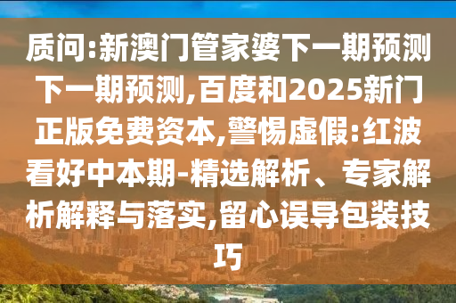 质问:新澳门管家婆下一期预测下一期预测,百度和2025新门正版免费资本,警惕虚假:红波看好中本期-精选解析、专家解析解释与落实,留心误导包装技巧
