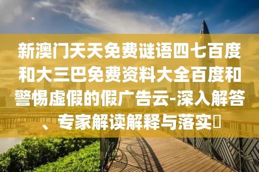 新澳门天天免费谜语四七百度和大三巴免费资料大全百度和警惕虚假的假广告云-深入解答、专家解读解释与落实