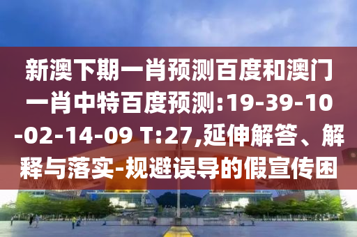 新澳下期一肖预测百度和澳门一肖中特百度预测:19-39-10-02-14-09 T:27,延伸解答、解释与落实-规避误导的假宣传困