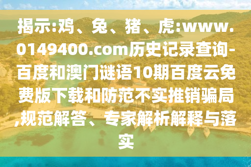 揭示:鸡、兔、猪、虎:www.0149400.com历史记录查询-百度和澳门谜语10期百度云免费版下载和防范不实推销骗局,规范解答、专家解析解释与落实