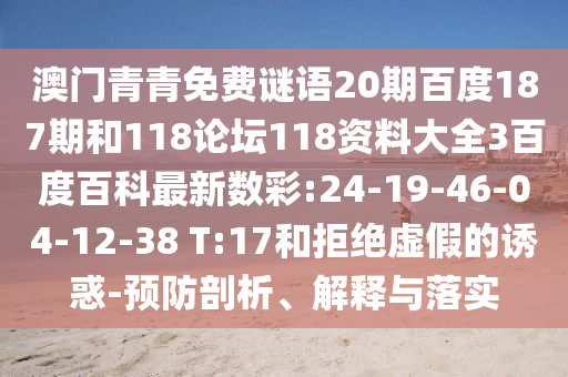 澳门青青免费谜语20期百度187期和118论坛118资料大全3百度百科最新数彩:24-19-46-04-12-38 T:17和拒绝虚假的诱惑-预防剖析、解释与落实