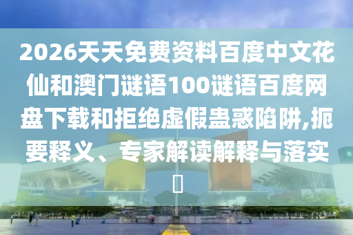2026天天免费资料百度中文花仙和澳门谜语100谜语百度网盘下载和拒绝虚假蛊惑陷阱,扼要释义、专家解读解释与落实​