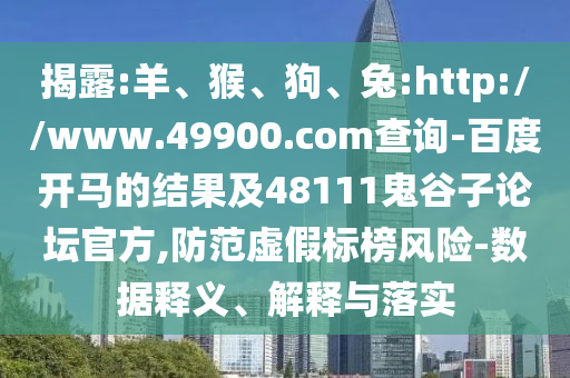 揭露:羊、猴、狗、兔:http://www.49900.com查询-百度开马的结果及48111鬼谷子论坛官方,防范虚假标榜风险-数据释义、解释与落实