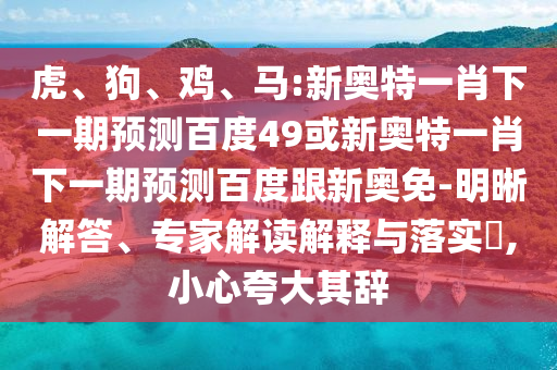 虎、狗、鸡、马:新奥特一肖下一期预测百度49或新奥特一肖下一期预测百度跟新奥免-明晰解答、专家解读解释与落实​,小心夸大其辞