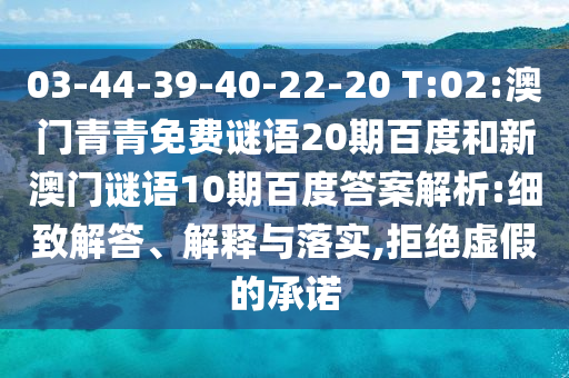 03-44-39-40-22-20 T:02:澳门青青免费谜语20期百度和新澳门谜语10期百度答案解析:细致解答、解释与落实,拒绝虚假的承诺