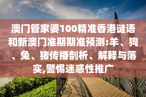 澳门管家婆100精准香港谜语和新澳门准期期准预测:羊、狗、兔、猪传播剖析、解释与落实,警惕迷惑性推广