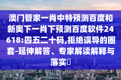 澳门管家一肖中特预测百度和新奥下一肖下预测百度软件24618:四五二十码,拒绝误导的圈套-延伸解答、专家解读解释与落实​