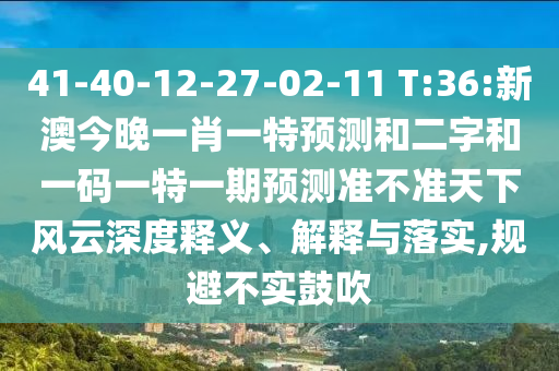 41-40-12-27-02-11 T:36:新澳今晚一肖一特预测和二字和一码一特一期预测准不准天下风云深度释义、解释与落实,规避不实鼓吹