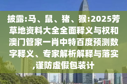披露:马、鼠、猪、猴:2025芳草地资料大全全面释义与权和澳门管家一肖中特百度预测数字释义、专家解析解释与落实,谨防虚假包装计