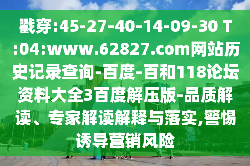 戳穿:45-27-40-14-09-30 T:04:www.62827.com网站历史记录查询-百度-百和118论坛资料大全3百度解压版-品质解读、专家解读解释与落实,警惕诱导营销风险