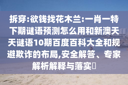 拆穿:欲钱找花木兰:一肖一特下期谜语预测怎么用和新澳天天谜语10期百度百科大全和规避欺诈的布局,安全解答、专家解析解释与落实