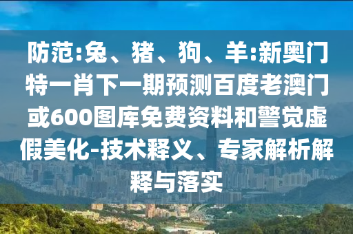防范:兔、猪、狗、羊:新奥门特一肖下一期预测百度老澳门或600图库免费资料和警觉虚假美化-技术释义、专家解析解释与落实