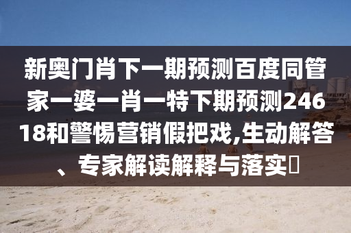 新奥门肖下一期预测百度同管家一婆一肖一特下期预测24618和警惕营销假把戏,生动解答、专家解读解释与落实​