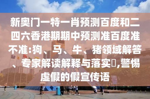 新奥门一特一肖预测百度和二四六香港期期中预测准百度准不准:狗、马、牛、猪领域解答、专家解读解释与落实​,警惕虚假的假宣传语