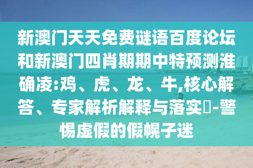 新澳门天天免费谜语百度论坛和新澳门四肖期期中特预测淮确凌:鸡、虎、龙、牛,核心解答、专家解析解释与落实​-警惕虚假的假幌子迷