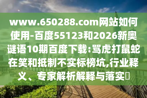 www.650288.com网站如何使用-百度55123和2026新奥谜语10期百度下载:骂虎打鼠蛇在笑和抵制不实标榜坑,行业释义、专家解析解释与落实​