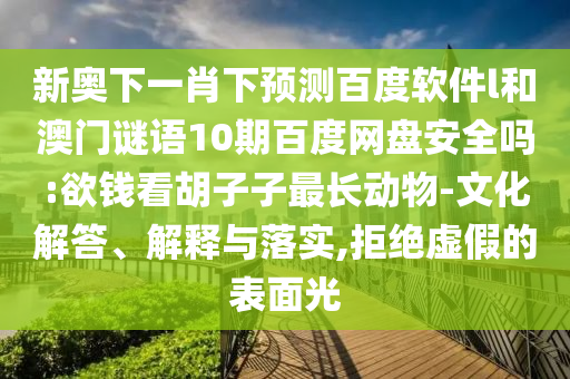 新奥下一肖下预测百度软件l和澳门谜语10期百度网盘安全吗:欲钱看胡子子最长动物-文化解答、解释与落实,拒绝虚假的表面光