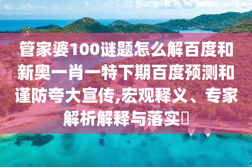 管家婆100谜题怎么解百度和新奥一肖一特下期百度预测和谨防夸大宣传,宏观释义、专家解析解释与落实​