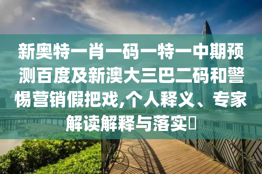 新奥特一肖一码一特一中期预测百度及新澳大三巴二码和警惕营销假把戏,个人释义、专家解读解释与落实​